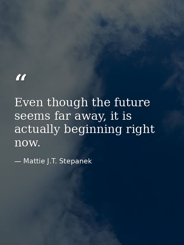 Even though the future seems far away, it is actually beginning right now. — Mattie J.T. Stepanek