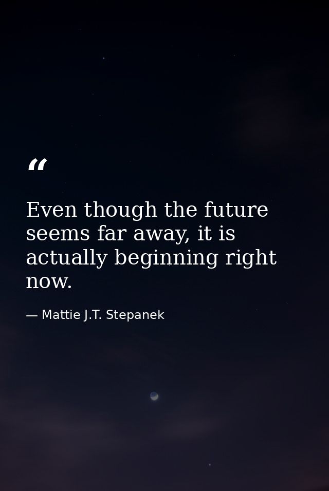 Even though the future seems far away, it is actually beginning right now. — Mattie J.T. Stepanek