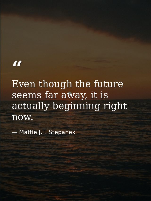 Even though the future seems far away, it is actually beginning right now. — Mattie J.T. Stepanek