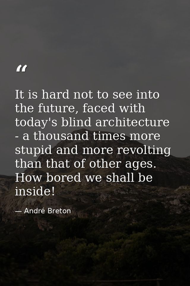 It is hard not to see into the future, faced with today's blind architecture - a thousand times more stupid and more rev — André Breton
