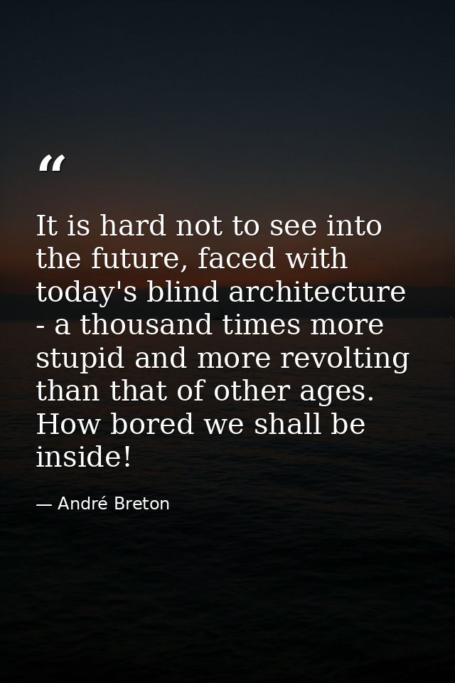 It is hard not to see into the future, faced with today's blind architecture - a thousand times more stupid and more rev — André Breton
