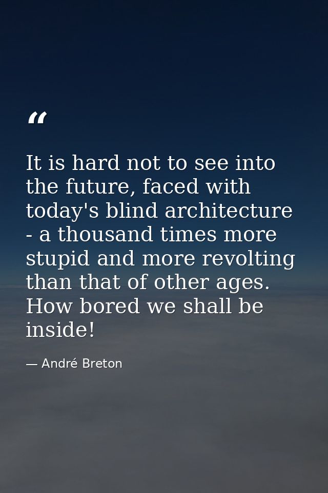 It is hard not to see into the future, faced with today's blind architecture - a thousand times more stupid and more rev — André Breton