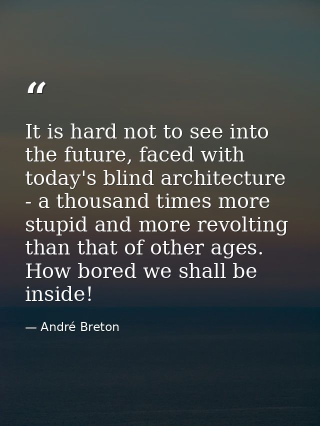 It is hard not to see into the future, faced with today's blind architecture - a thousand times more stupid and more rev — André Breton