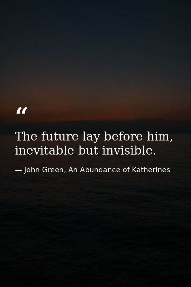 The future lay before him, inevitable but invisible. — John Green, An Abundance of Katherines