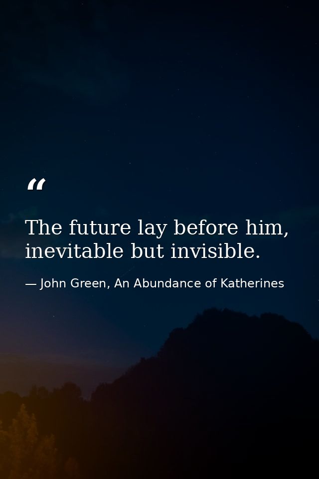 The future lay before him, inevitable but invisible. — John Green, An Abundance of Katherines