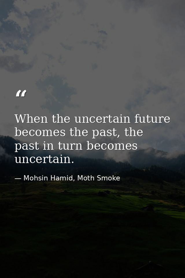 When the uncertain future becomes the past, the past in turn becomes uncertain. — Mohsin Hamid, Moth Smoke