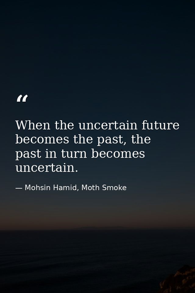 When the uncertain future becomes the past, the past in turn becomes uncertain. — Mohsin Hamid, Moth Smoke
