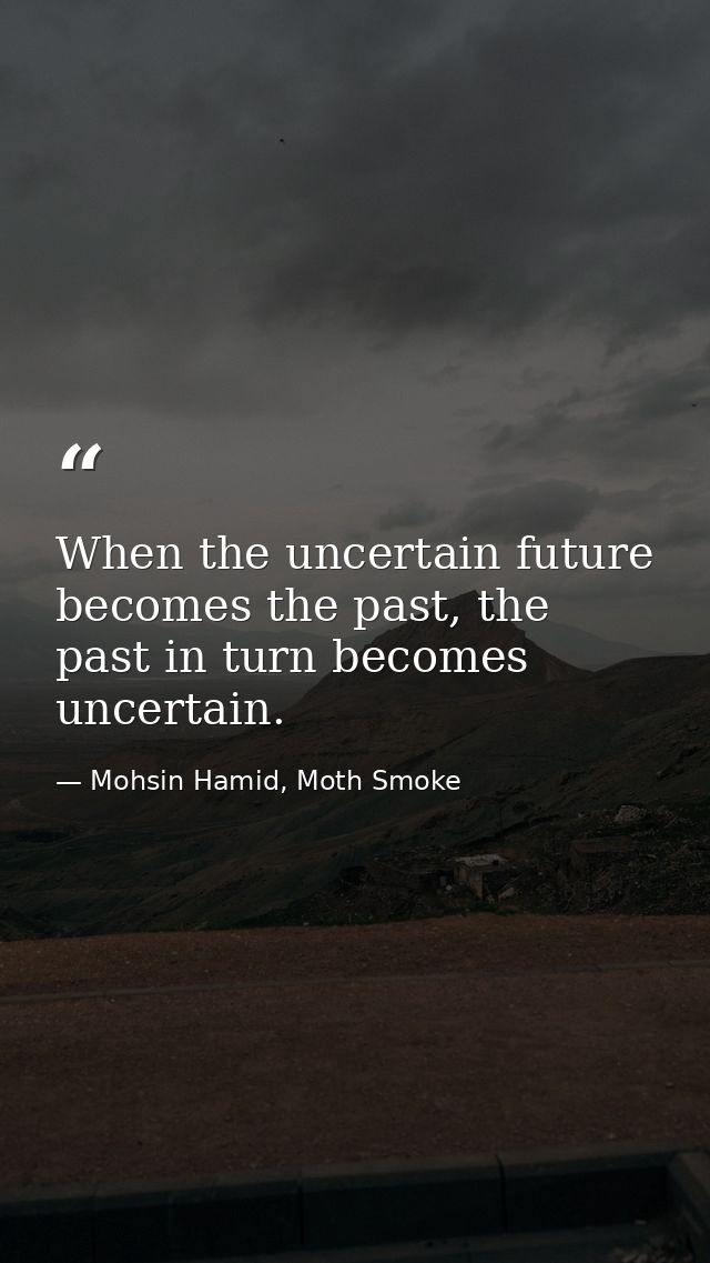 When the uncertain future becomes the past, the past in turn becomes uncertain. — Mohsin Hamid, Moth Smoke