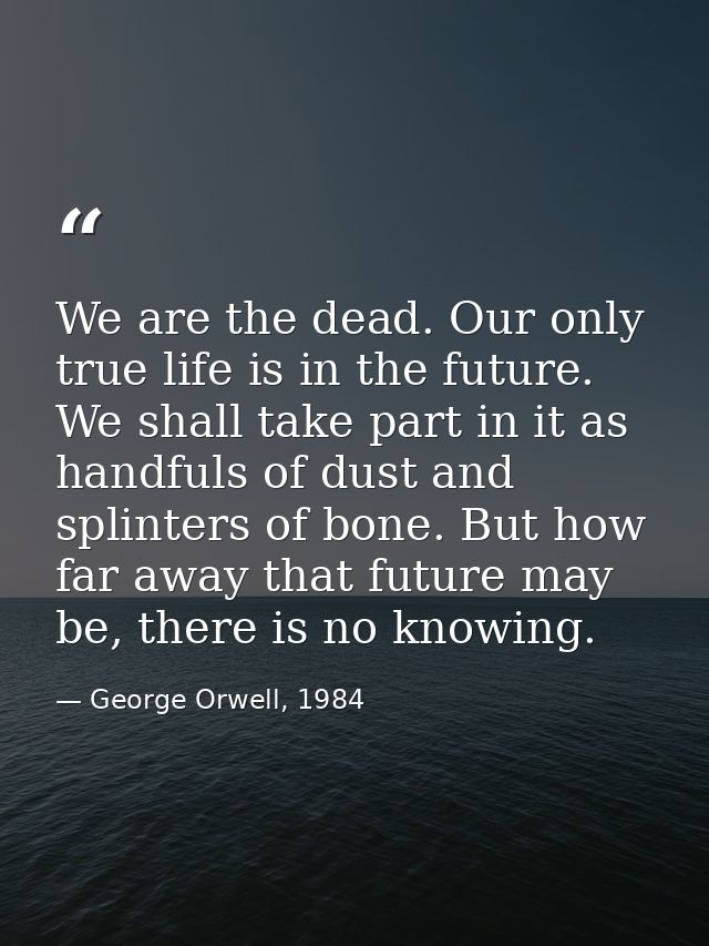 We are the dead. Our only true life is in the future. We shall take part in it as handfuls of dust and splinters of bone — George Orwell, 1984