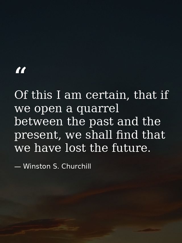 Of this I am certain, that if we open a quarrel between the past and the present, we shall find that we have lost the fu — Winston S. Churchill