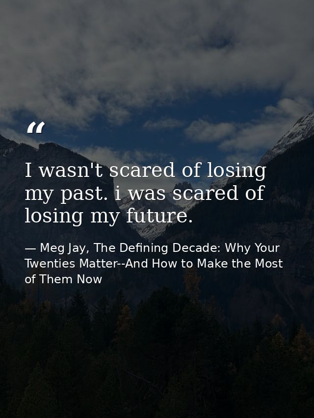 I wasn't scared of losing my past. i was scared of losing my future. — Meg Jay, The Defining Decade: Why Your Twenties Matter--And How to Make the Most of Them Now