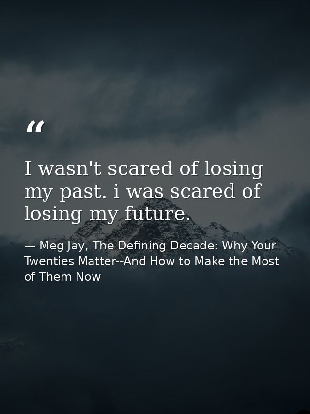 I wasn't scared of losing my past. i was scared of losing my future. — Meg Jay, The Defining Decade: Why Your Twenties Matter--And How to Make the Most of Them Now