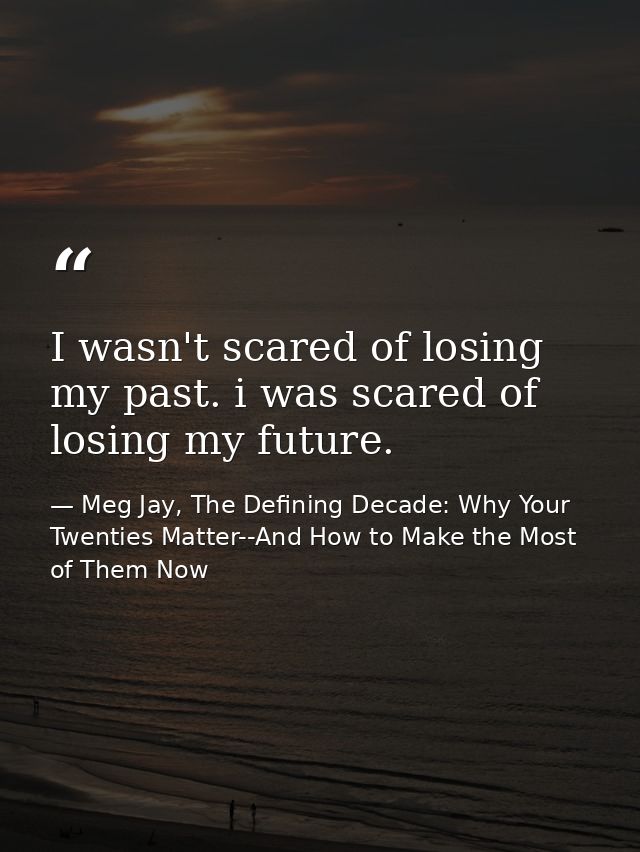 I wasn't scared of losing my past. i was scared of losing my future. — Meg Jay, The Defining Decade: Why Your Twenties Matter--And How to Make the Most of Them Now