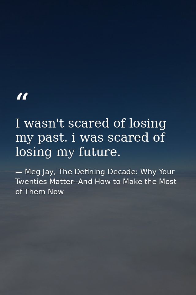 I wasn't scared of losing my past. i was scared of losing my future. — Meg Jay, The Defining Decade: Why Your Twenties Matter--And How to Make the Most of Them Now