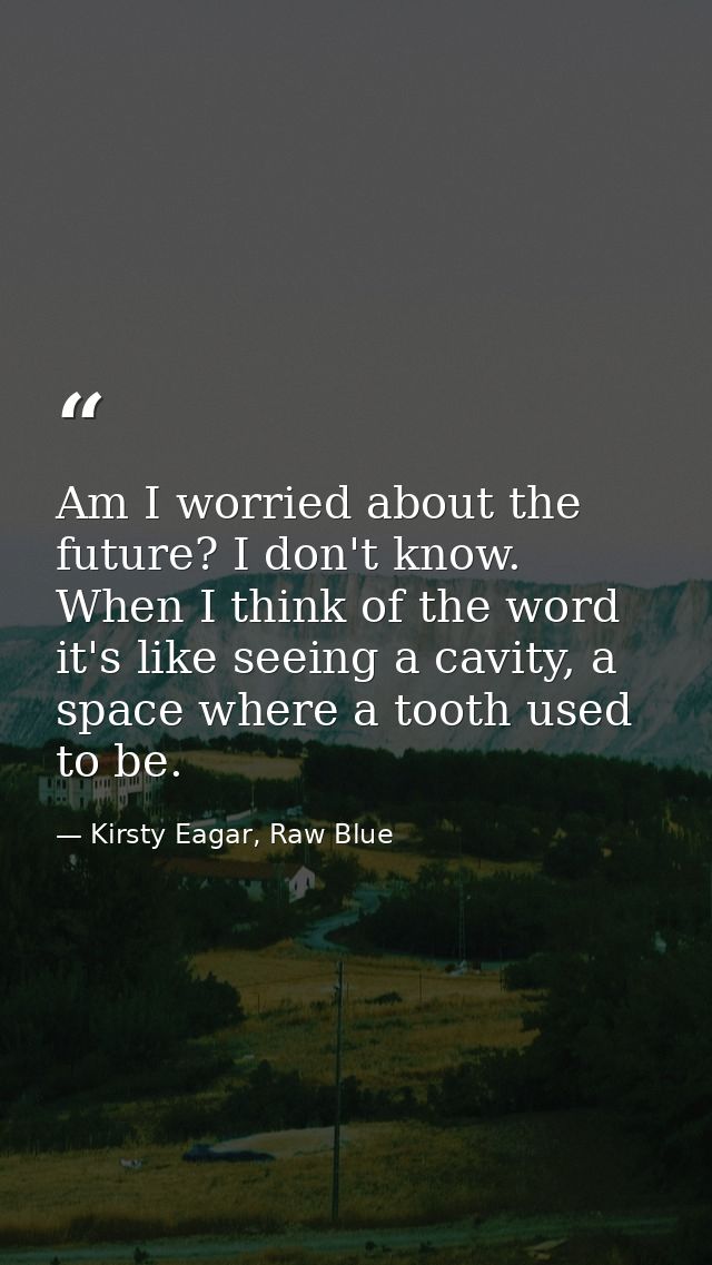 Am I worried about the future? I don't know. When I think of the word it's like seeing a cavity, a space where a tooth u — Kirsty Eagar, Raw Blue