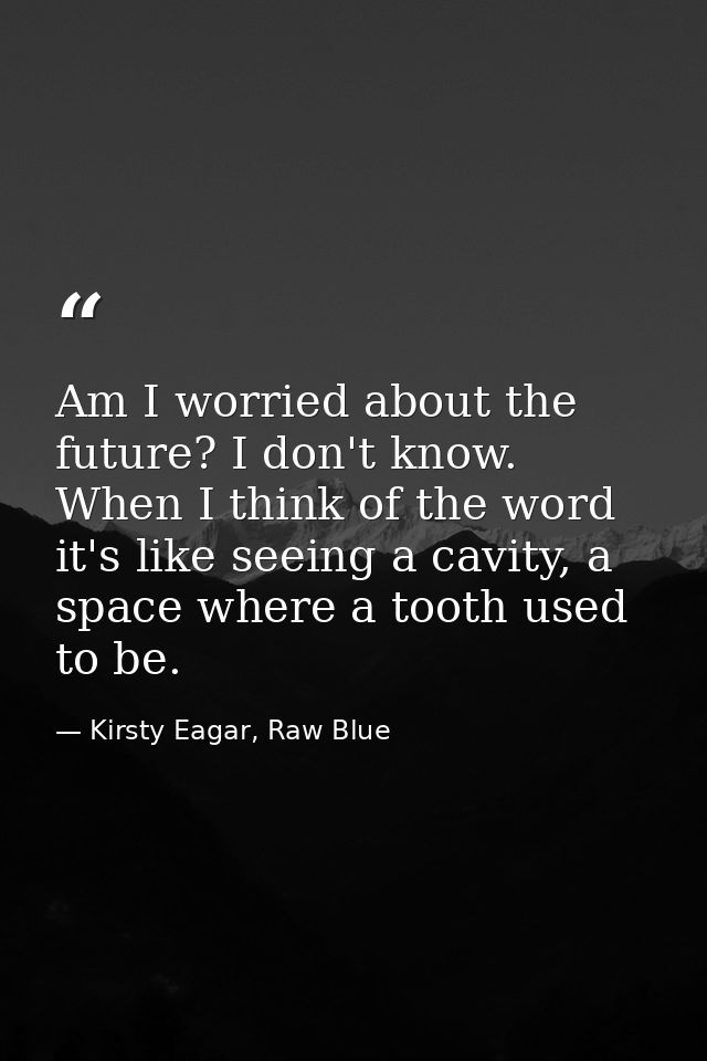 Am I worried about the future? I don't know. When I think of the word it's like seeing a cavity, a space where a tooth u — Kirsty Eagar, Raw Blue