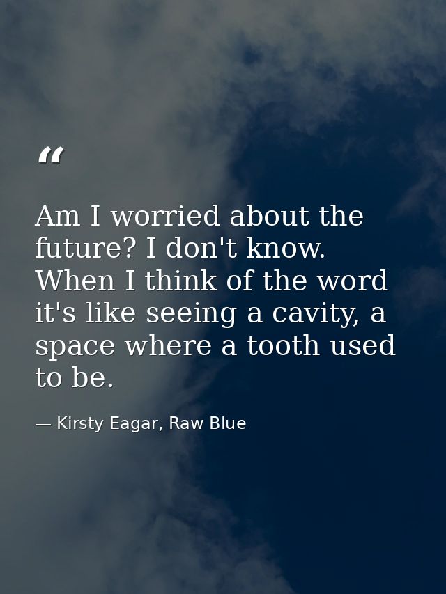 Am I worried about the future? I don't know. When I think of the word it's like seeing a cavity, a space where a tooth u — Kirsty Eagar, Raw Blue