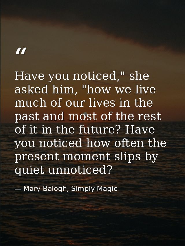 Have you noticed," she asked him, "how we live much of our lives in the past and most of the rest of it in the future? H — Mary Balogh, Simply Magic