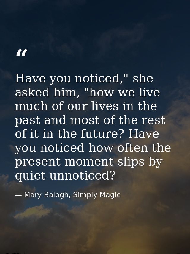 Have you noticed," she asked him, "how we live much of our lives in the past and most of the rest of it in the future? H — Mary Balogh, Simply Magic