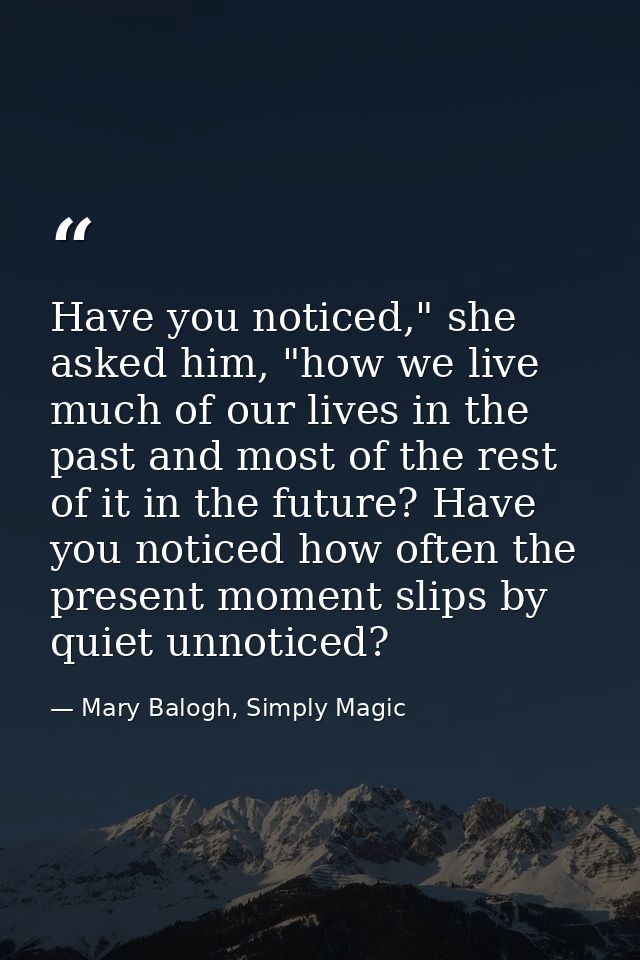 Have you noticed," she asked him, "how we live much of our lives in the past and most of the rest of it in the future? H — Mary Balogh, Simply Magic