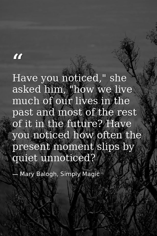 Have you noticed," she asked him, "how we live much of our lives in the past and most of the rest of it in the future? H — Mary Balogh, Simply Magic