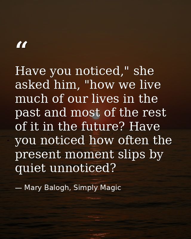 Have you noticed," she asked him, "how we live much of our lives in the past and most of the rest of it in the future? H — Mary Balogh, Simply Magic