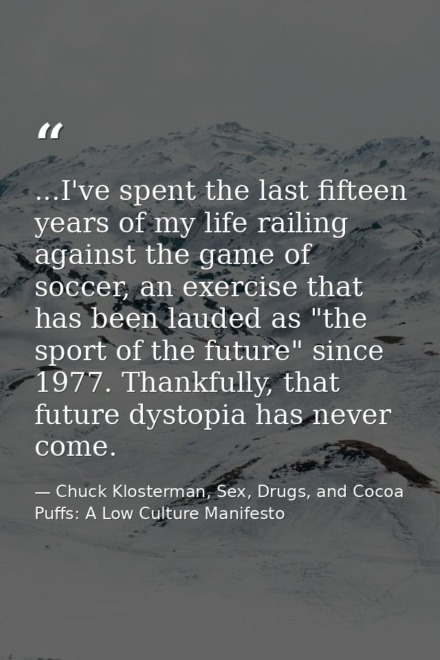 ...I've spent the last fifteen years of my life railing against the game of soccer, an exercise that has been lauded as  — Chuck Klosterman, Sex, Drugs, and Cocoa Puffs: A Low Culture Manifesto