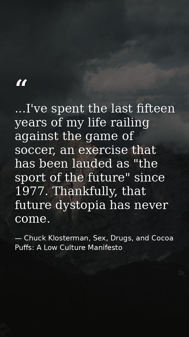 ...I've spent the last fifteen years of my life railing against the game of soccer, an exercise that has been lauded as  — Chuck Klosterman, Sex, Drugs, and Cocoa Puffs: A Low Culture Manifesto