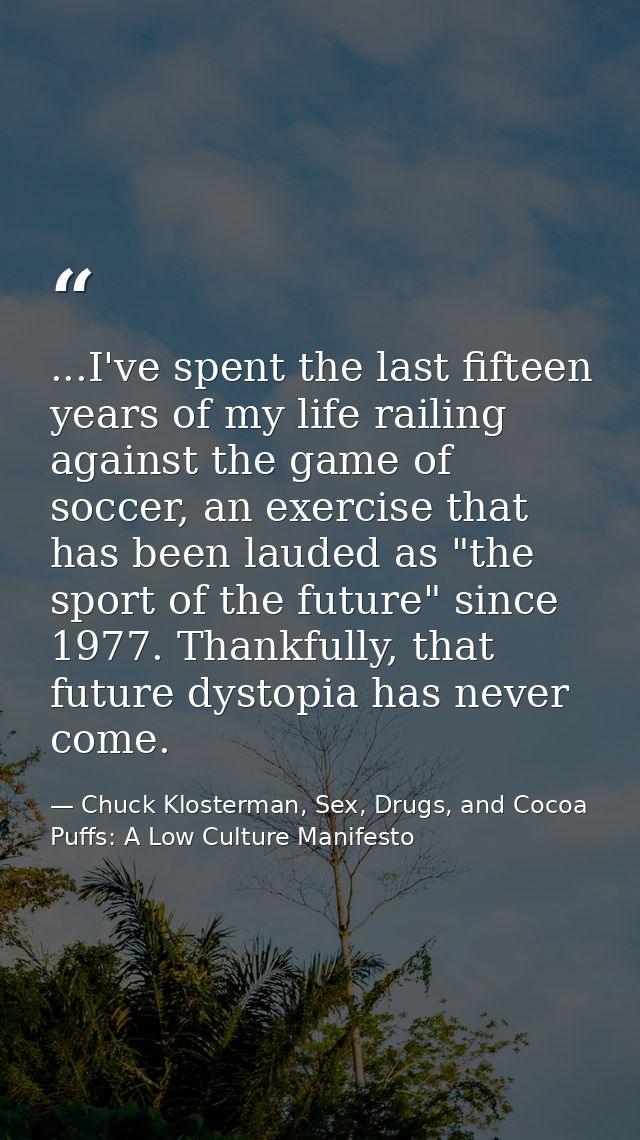 ...I've spent the last fifteen years of my life railing against the game of soccer, an exercise that has been lauded as  — Chuck Klosterman, Sex, Drugs, and Cocoa Puffs: A Low Culture Manifesto
