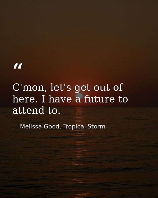 C'mon, let's get out of here. I have a future to attend to. — Melissa Good, Tropical Storm