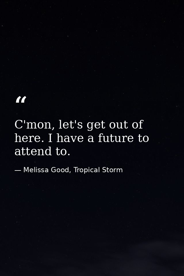 C'mon, let's get out of here. I have a future to attend to. — Melissa Good, Tropical Storm