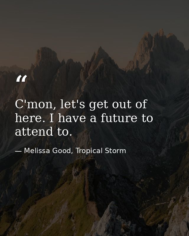 C'mon, let's get out of here. I have a future to attend to. — Melissa Good, Tropical Storm