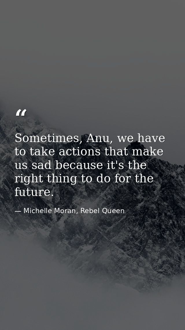 Sometimes, Anu, we have to take actions that make us sad because it's the right thing to do for the future. — Michelle Moran, Rebel Queen