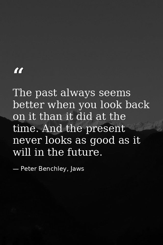 The past always seems better when you look back on it than it did at the time. And the present never looks as good as it — Peter Benchley, Jaws