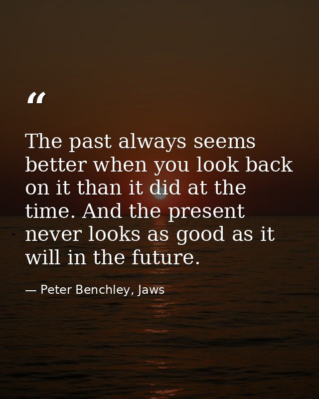 The past always seems better when you look back on it than it did at the time. And the present never looks as good as it — Peter Benchley, Jaws