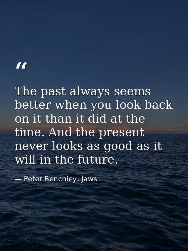 The past always seems better when you look back on it than it did at the time. And the present never looks as good as it — Peter Benchley, Jaws