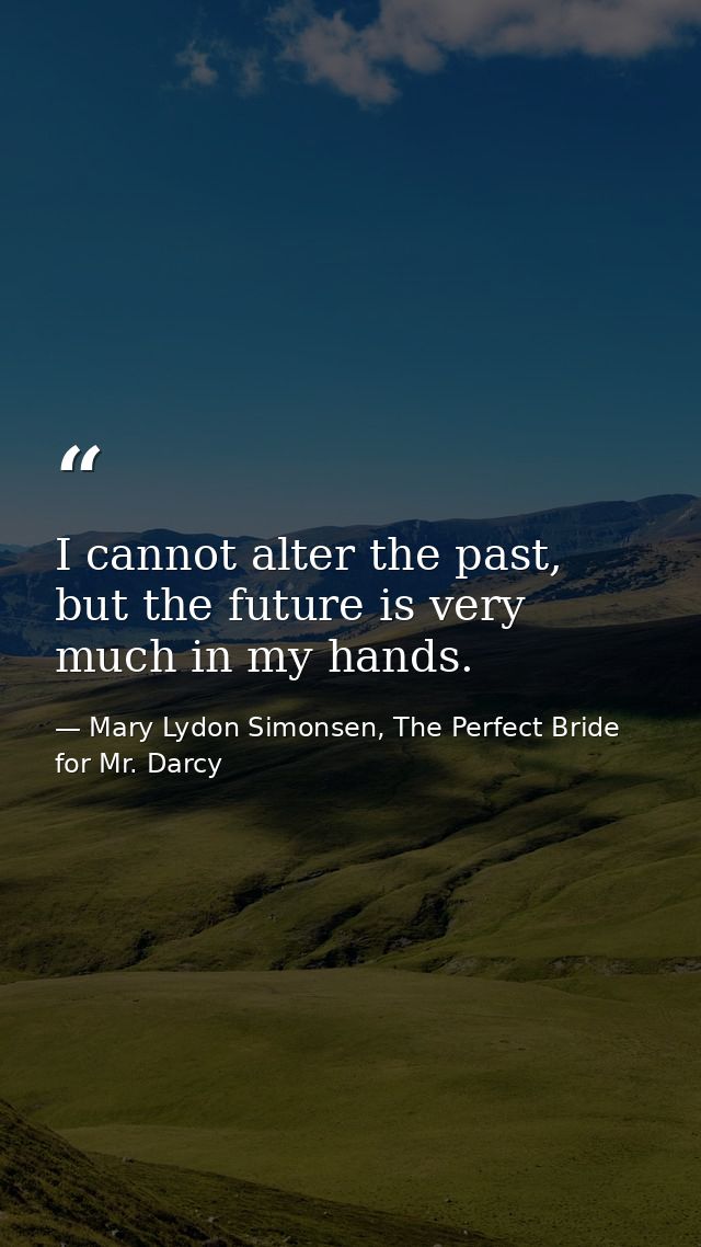 ‎I cannot alter the past, but the future is very much in my hands. — Mary Lydon Simonsen, The Perfect Bride for Mr. Darcy