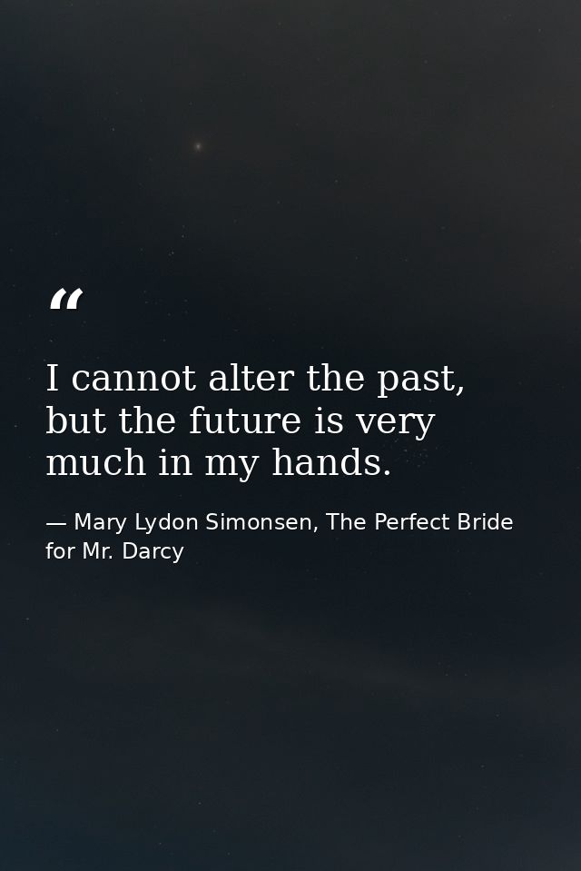 ‎I cannot alter the past, but the future is very much in my hands. — Mary Lydon Simonsen, The Perfect Bride for Mr. Darcy