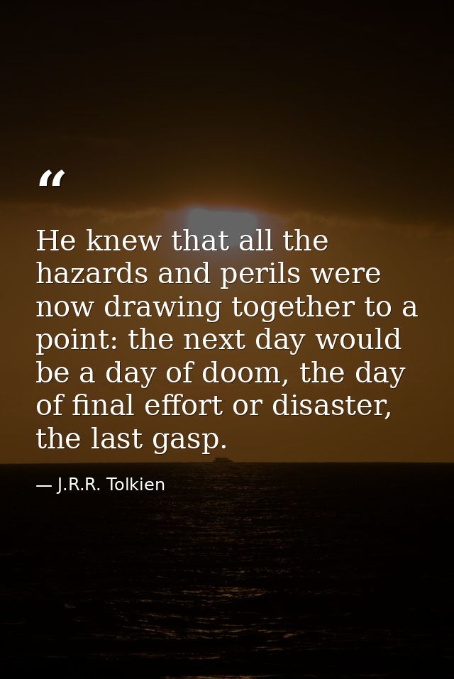 He knew that all the hazards and perils were now drawing together to a point: the next day would be a day of doom, the d — J.R.R. Tolkien