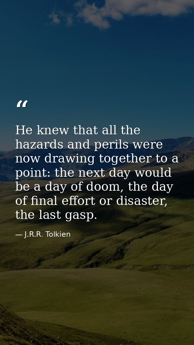 He knew that all the hazards and perils were now drawing together to a point: the next day would be a day of doom, the d — J.R.R. Tolkien