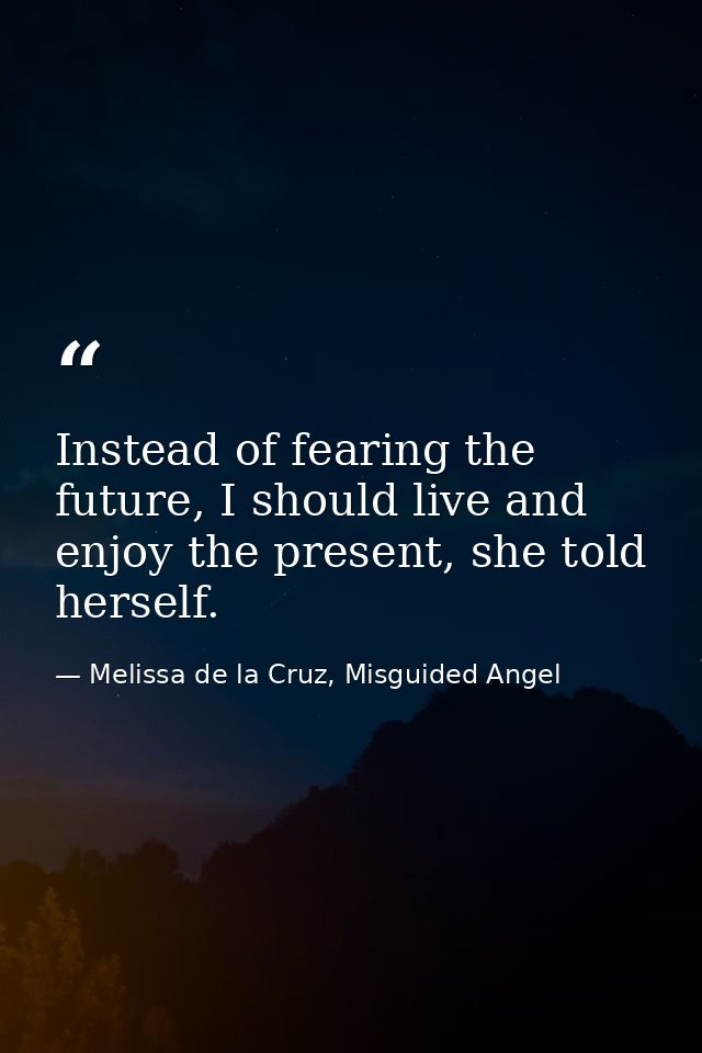Instead of fearing the future, I should live and enjoy the present, she told herself. — Melissa de la Cruz, Misguided Angel
