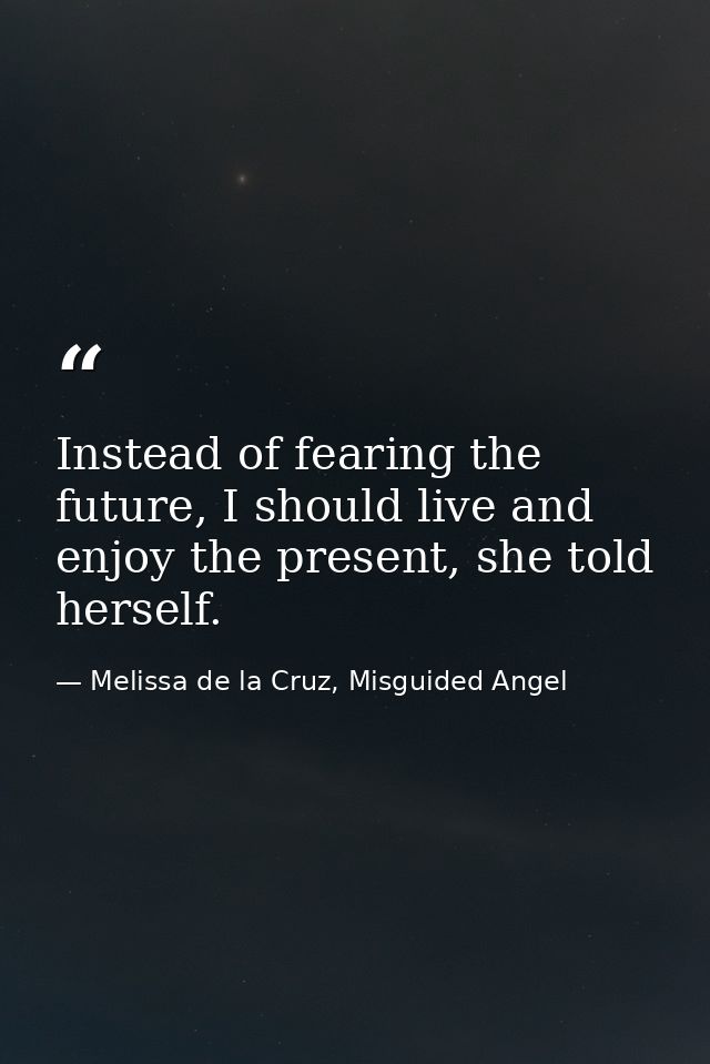 Instead of fearing the future, I should live and enjoy the present, she told herself. — Melissa de la Cruz, Misguided Angel