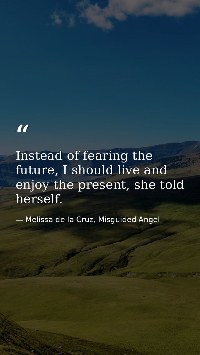 Instead of fearing the future, I should live and enjoy the present, she told herself. — Melissa de la Cruz, Misguided Angel
