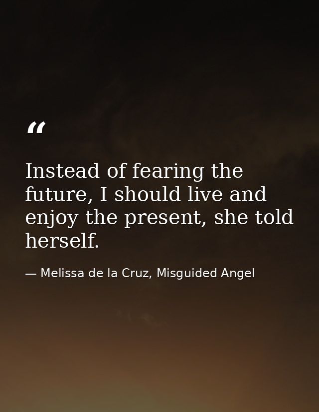 Instead of fearing the future, I should live and enjoy the present, she told herself. — Melissa de la Cruz, Misguided Angel