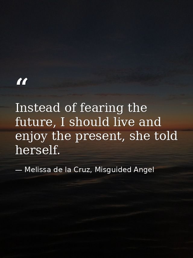 Instead of fearing the future, I should live and enjoy the present, she told herself. — Melissa de la Cruz, Misguided Angel