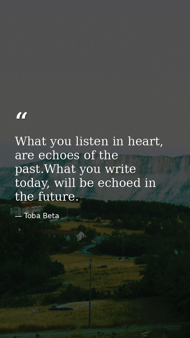 What you listen in heart, are echoes of the past.What you write today, will be echoed in the future. — Toba Beta
