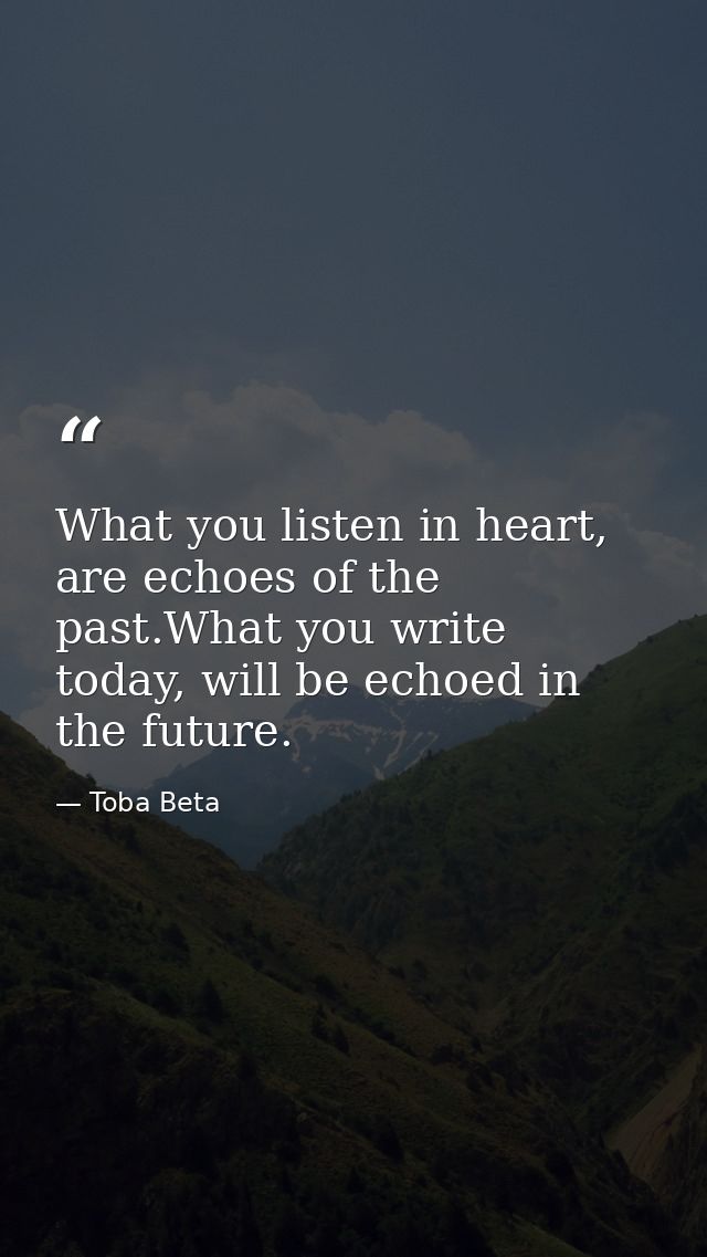 What you listen in heart, are echoes of the past.What you write today, will be echoed in the future. — Toba Beta