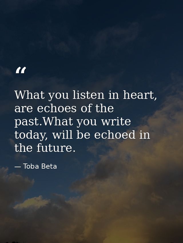 What you listen in heart, are echoes of the past.What you write today, will be echoed in the future. — Toba Beta