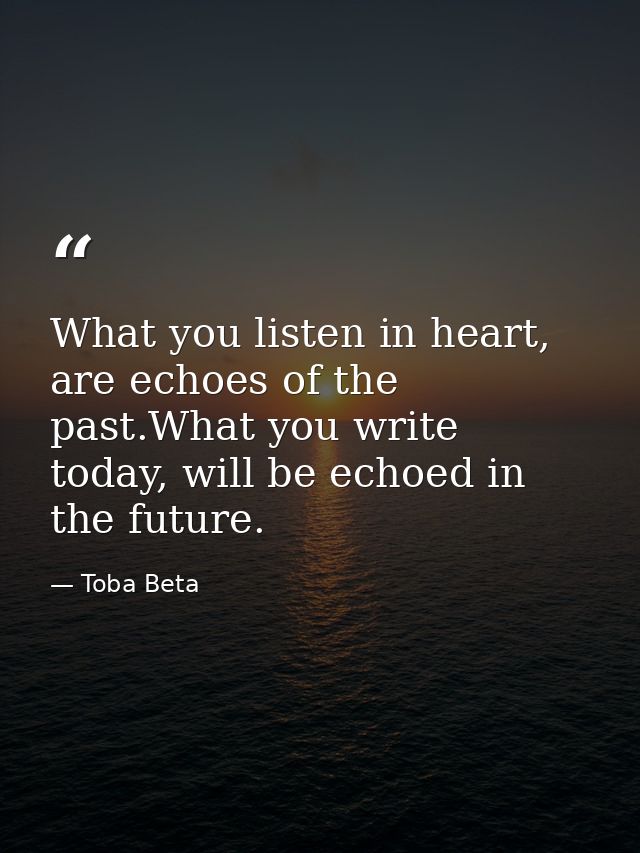 What you listen in heart, are echoes of the past.What you write today, will be echoed in the future. — Toba Beta