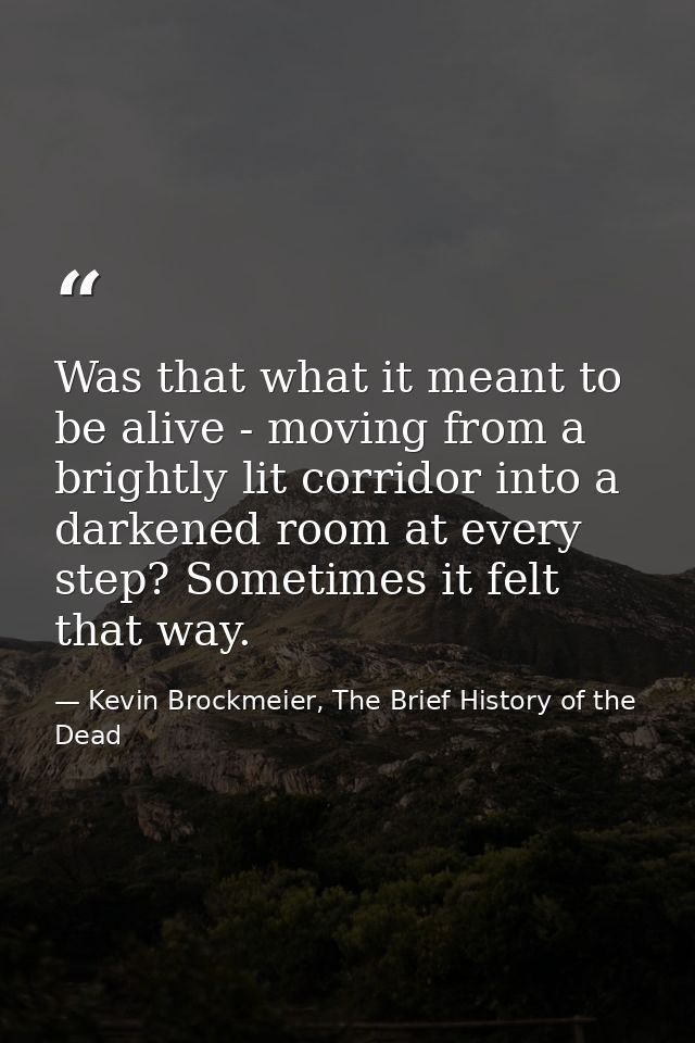 Was that what it meant to be alive - moving from a brightly lit corridor into a darkened room at every step? Sometimes i — Kevin Brockmeier, The Brief History of the Dead